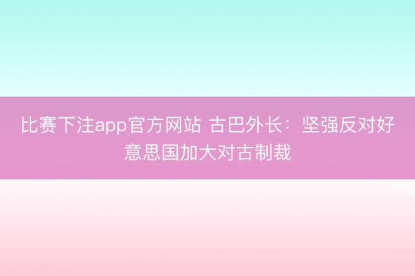 比赛下注app官方网站 古巴外长：坚强反对好意思国加大对古制裁