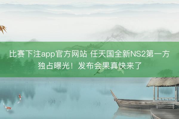 比赛下注app官方网站 任天国全新NS2第一方独占曝光！发布会果真快来了