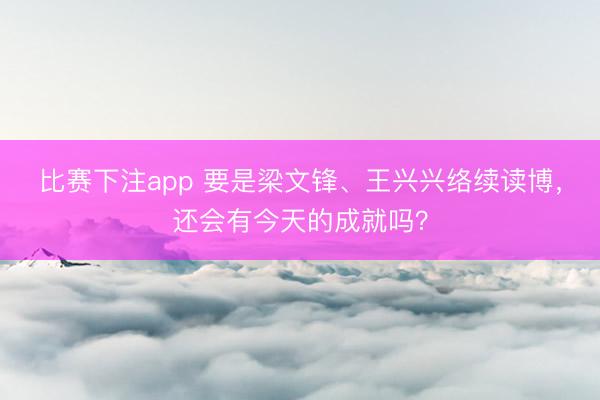 比赛下注app 要是梁文锋、王兴兴络续读博，还会有今天的成就吗？