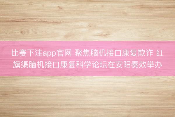 比赛下注app官网 聚焦脑机接口康复欺诈 红旗渠脑机接口康复科学论坛在安阳奏效举办