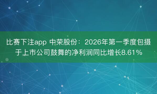 比赛下注app 中荣股份：2026年第一季度包摄于上市公司鼓舞的净利润同比增长8.61%
