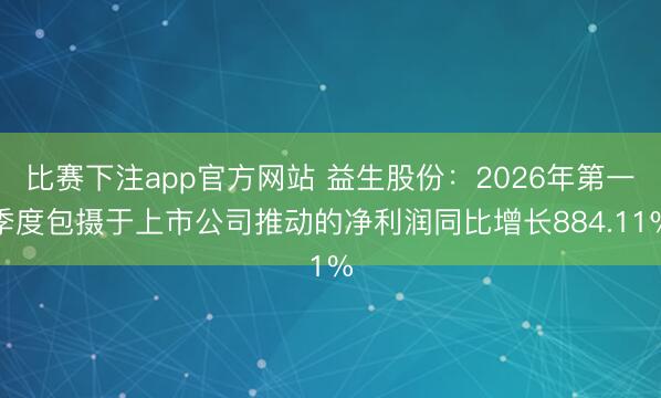 比赛下注app官方网站 益生股份：2026年第一季度包摄于上市公司推动的净利润同比增长884.11%