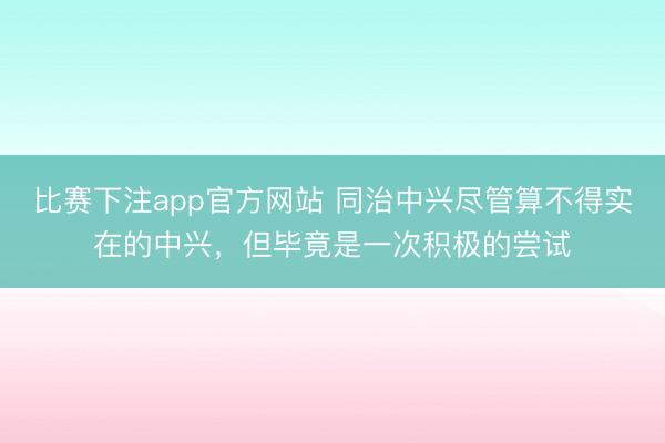 比赛下注app官方网站 同治中兴尽管算不得实在的中兴，但毕竟是一次积极的尝试