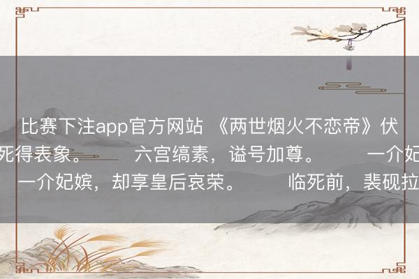 比赛下注app官方网站 《两世烟火不恋帝》伏嫣若裴砚伏兰泠 　我死得表象。 　　六宫缟素，谥号加尊。 　　一介妃嫔，却享皇后哀荣。 　　临死前，裴砚拉着我的手对我说。