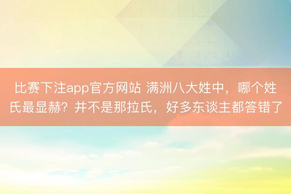 比赛下注app官方网站 满洲八大姓中，哪个姓氏最显赫？并不是那拉氏，好多东谈主都答错了