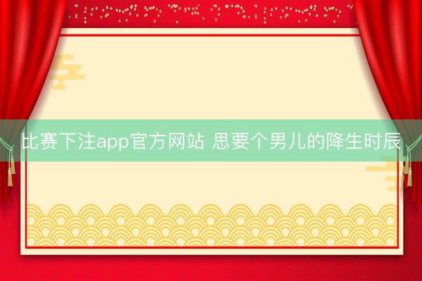 比赛下注app官方网站 思要个男儿的降生时辰