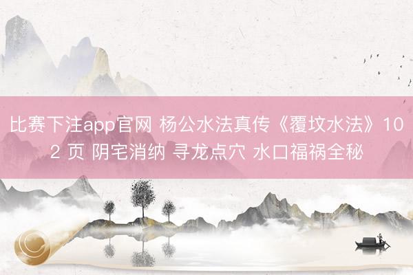 比赛下注app官网 杨公水法真传《覆坟水法》102 页 阴宅消纳 寻龙点穴 水口福祸全秘