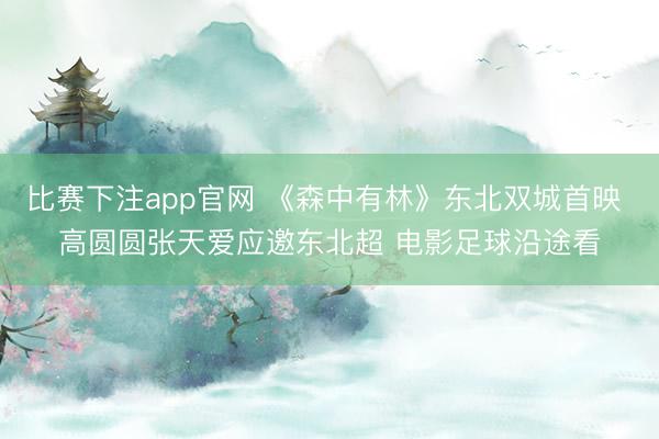 比赛下注app官网 《森中有林》东北双城首映 高圆圆张天爱应邀东北超 电影足球沿途看