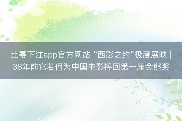 比赛下注app官方网站 “西影之约”极度展映 |38年前它若何为中国电影捧回第一座金熊奖