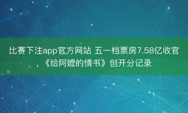 比赛下注app官方网站 五一档票房7.58亿收官， 《给阿嬷的情书》创开分记录