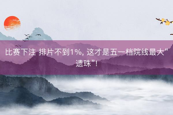 比赛下注 排片不到1%， 这才是五一档院线最大“遗珠”!