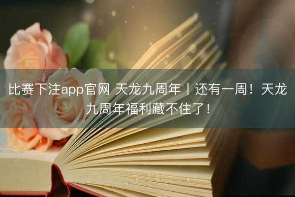比赛下注app官网 天龙九周年丨还有一周！天龙九周年福利藏不住了！