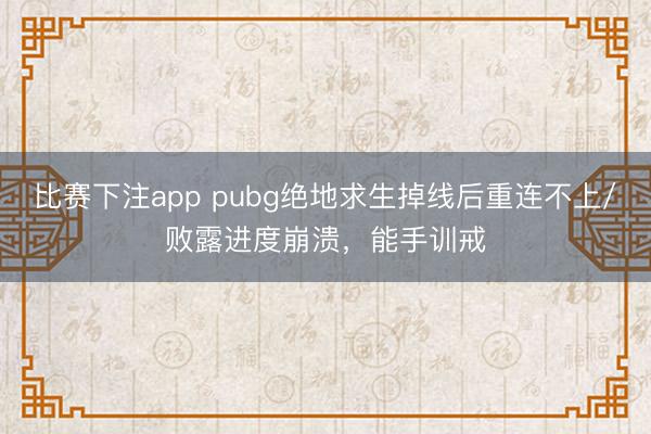 比赛下注app pubg绝地求生掉线后重连不上/败露进度崩溃，能手训戒