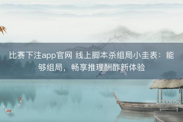 比赛下注app官网 线上脚本杀组局小圭表：能够组局，畅享推理酬酢新体验
