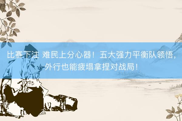 比赛下注 难民上分心器！五大强力平衡队领悟，外行也能疲塌拿捏对战局！