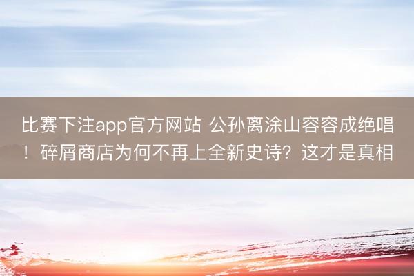 比赛下注app官方网站 公孙离涂山容容成绝唱！碎屑商店为何不再上全新史诗？这才是真相