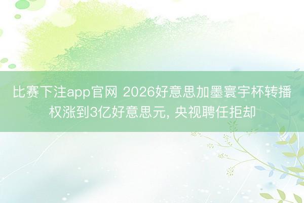 比赛下注app官网 2026好意思加墨寰宇杯转播权涨到3亿好意思元， 央视聘任拒却