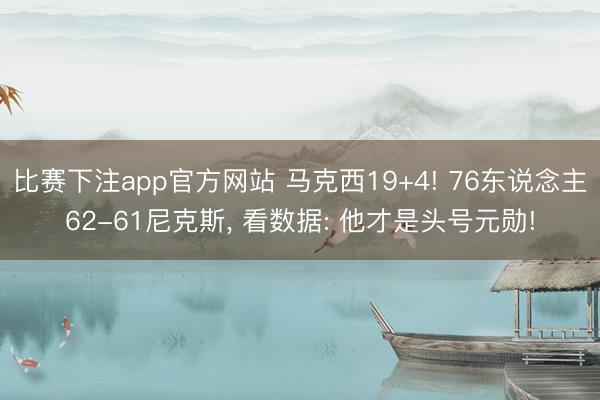 比赛下注app官方网站 马克西19+4! 76东说念主62-61尼克斯， 看数据: 他才是头号元勋!