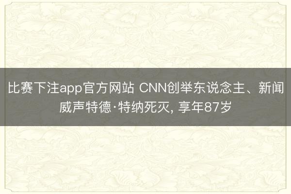比赛下注app官方网站 CNN创举东说念主、新闻威声特德·特纳死灭， 享年87岁