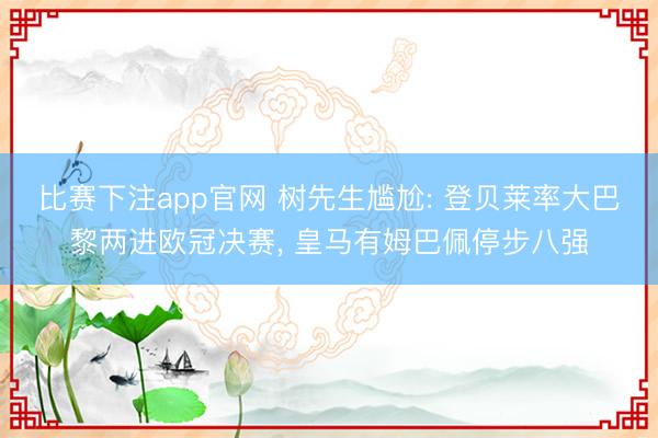 比赛下注app官网 树先生尴尬: 登贝莱率大巴黎两进欧冠决赛， 皇马有姆巴佩停步八强