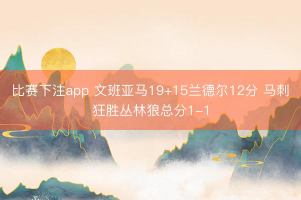比赛下注app 文班亚马19+15兰德尔12分 马刺狂胜丛林狼总分1-1