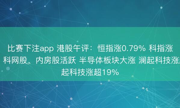 比赛下注app 港股午评：恒指涨0.79% 科指涨1.32% 科网股、内房股活跃 半导体板块大涨 澜起科技涨超19%
