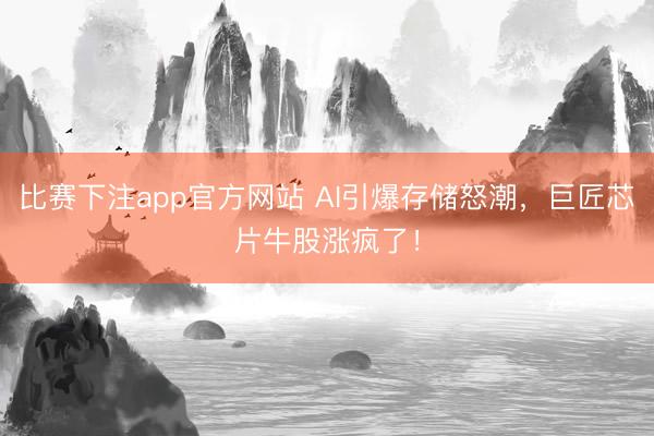 比赛下注app官方网站 AI引爆存储怒潮，巨匠芯片牛股涨疯了！