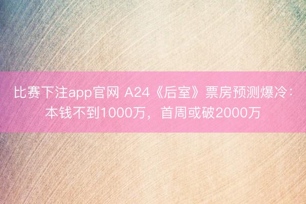 比赛下注app官网 A24《后室》票房预测爆冷：本钱不到1000万，首周或破2000万