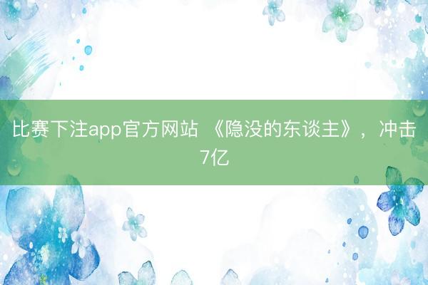 比赛下注app官方网站 《隐没的东谈主》，冲击7亿