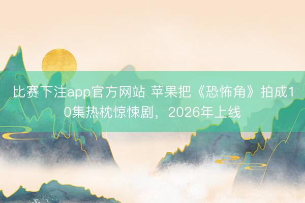 比赛下注app官方网站 苹果把《恐怖角》拍成10集热枕惊悚剧，2026年上线
