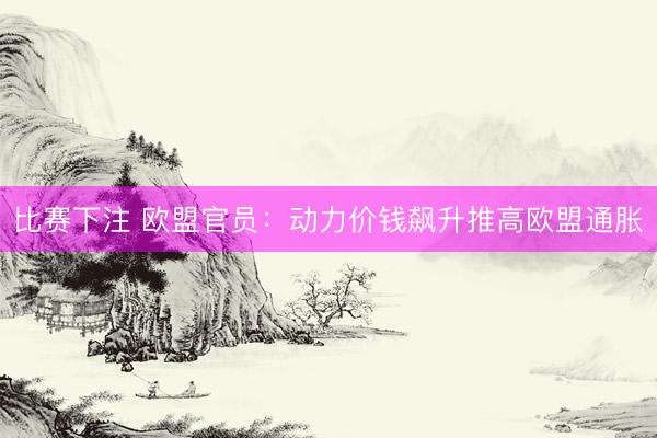 比赛下注 欧盟官员：动力价钱飙升推高欧盟通胀