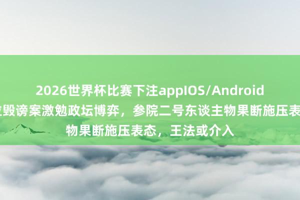 2026世界杯比赛下注appIOS/Android手机版下载 莎拉毁谤案激勉政坛博弈，参院二号东谈主物果断施压表态，王法或介入