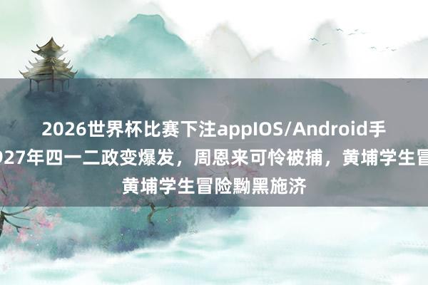 2026世界杯比赛下注appIOS/Android手机版下载 1927年四一二政变爆发,周恩来可怜被捕,黄埔学生冒险黝黑施济