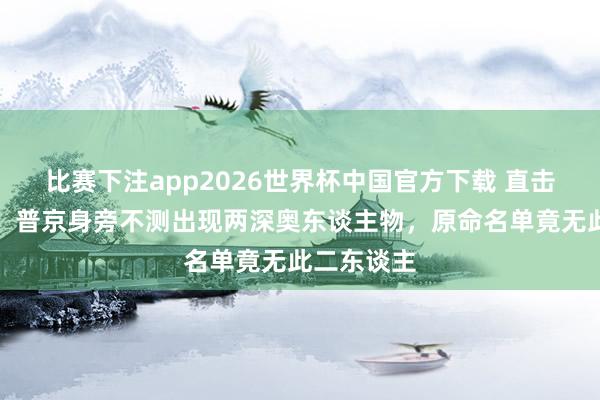 比赛下注app2026世界杯中国官方下载 直击红场订正：普京身旁不测出现两深奥东谈主物，原命名单竟无此二东谈主