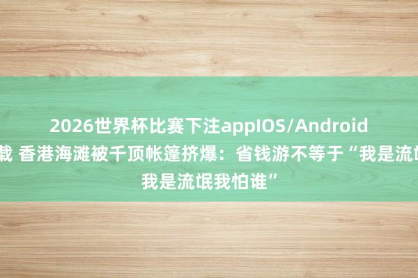 2026世界杯比赛下注appIOS/Android手机版下载 香港海滩被千顶帐篷挤爆：省钱游不等于“我是流氓我怕谁”