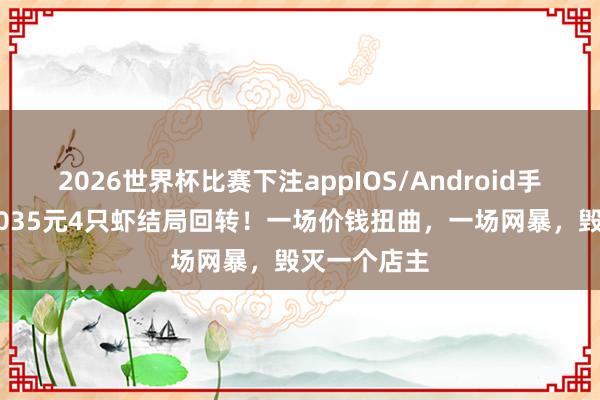 2026世界杯比赛下注appIOS/Android手机版下载 1035元4只虾结局回转！一场价钱扭曲，一场网暴，毁灭一个店主