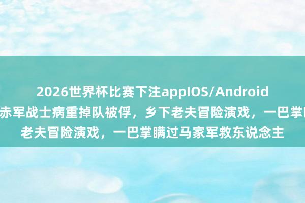 2026世界杯比赛下注appIOS/Android手机版下载 1936年，赤军战士病重掉队被俘，乡下老夫冒险演戏，一巴掌瞒过马家军救东说念主