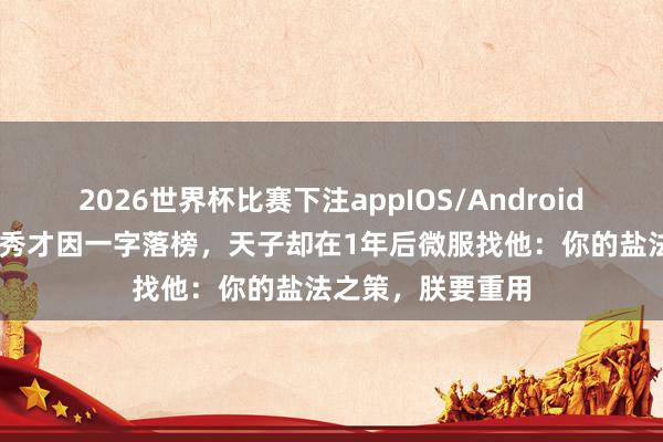 2026世界杯比赛下注appIOS/Android手机版下载 宋朝秀才因一字落榜,天子却在1年后微服找他:你的盐法之策,朕要重用