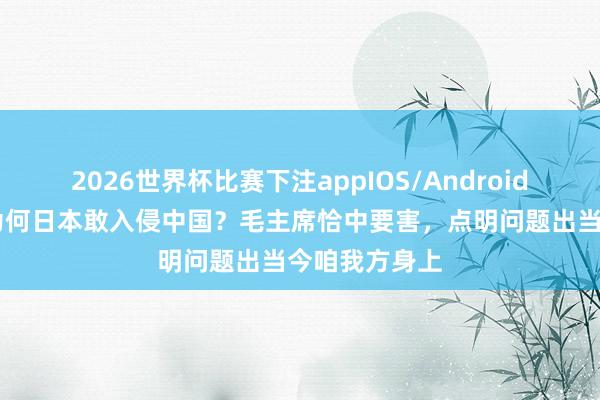 2026世界杯比赛下注appIOS/Android手机版下载 为何日本敢入侵中国？毛主席恰中要害，点明问题出当今咱我方身上