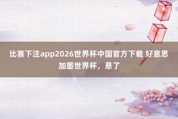 比赛下注app2026世界杯中国官方下载 好意思加墨世界杯，悬了