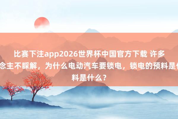 比赛下注app2026世界杯中国官方下载 许多东说念主不睬解，为什么电动汽车要锁电，锁电的预料是什么？