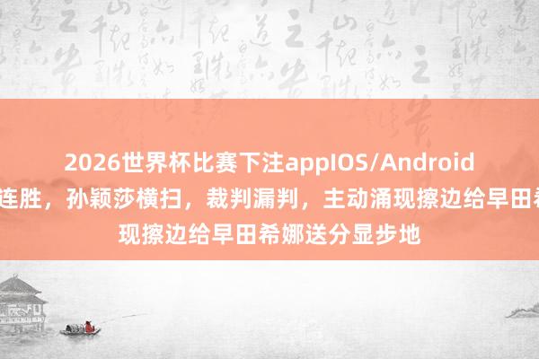 2026世界杯比赛下注appIOS/Android手机版下载 19连胜，孙颖莎横扫，裁判漏判，主动涌现擦边给早田希娜送分显步地