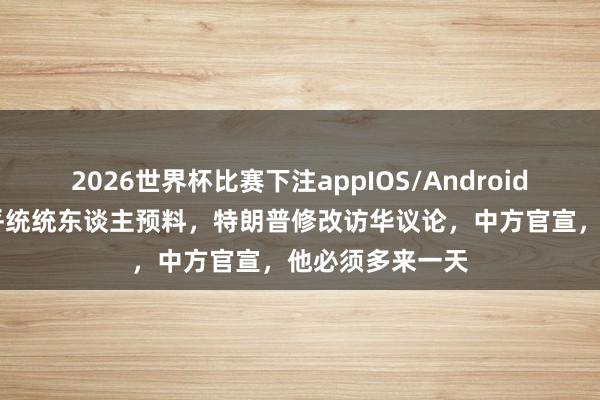 2026世界杯比赛下注appIOS/Android手机版下载 出乎统统东谈主预料，特朗普修改访华议论，中方官宣，他必须多来一天