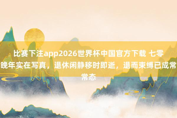 比赛下注app2026世界杯中国官方下载 七零后晚年实在写真，退休闲静移时即逝，退而束缚已成常态