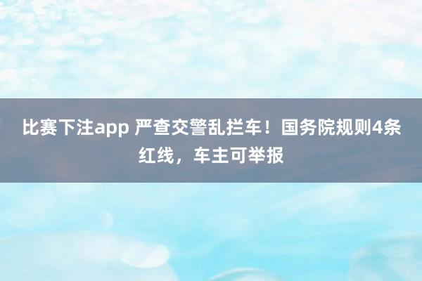 比赛下注app 严查交警乱拦车！国务院规则4条红线，车主可举报