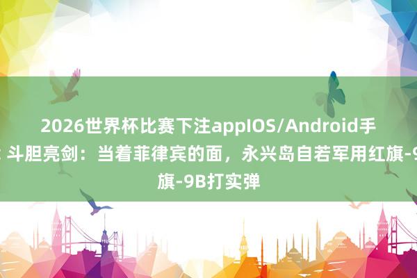 2026世界杯比赛下注appIOS/Android手机版下载 斗胆亮剑：当着菲律宾的面，永兴岛自若军用红旗-9B打实弹