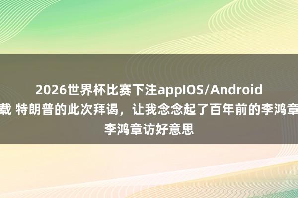 2026世界杯比赛下注appIOS/Android手机版下载 特朗普的此次拜谒,让我念念起了百年前的李鸿章访好意思