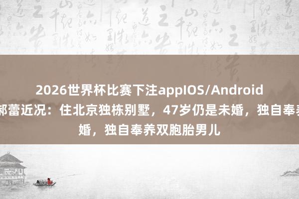 2026世界杯比赛下注appIOS/Android手机版下载 郝蕾近况：住北京独栋别墅，47岁仍是未婚，独自奉养双胞胎男儿
