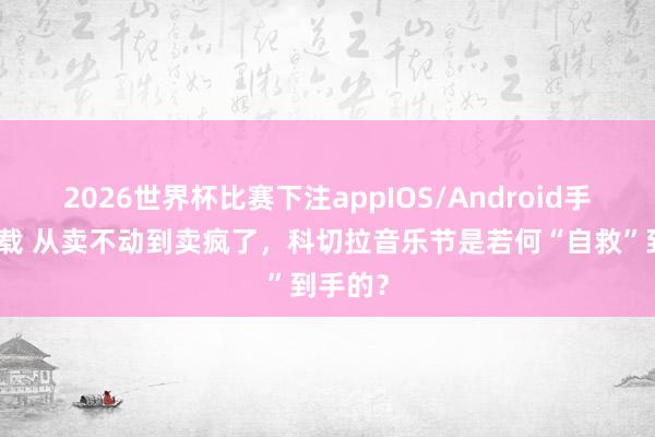 2026世界杯比赛下注appIOS/Android手机版下载 从卖不动到卖疯了，科切拉音乐节是若何“自救”到手的？