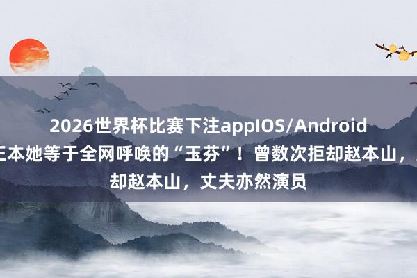 2026世界杯比赛下注appIOS/Android手机版下载 正本她等于全网呼唤的“玉芬”！曾数次拒却赵本山，丈夫亦然演员
